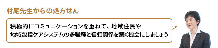 積極的にコミュニケーションを重ねて、地域住民や地域包括ケアシステムの多職種と信頼関係を築く機会にしましょう