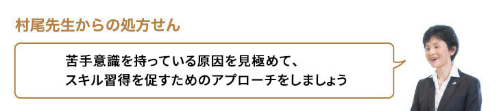 苦手意識を持っている原因を見極めて、スキル習得を促すためのアプローチをしましょう